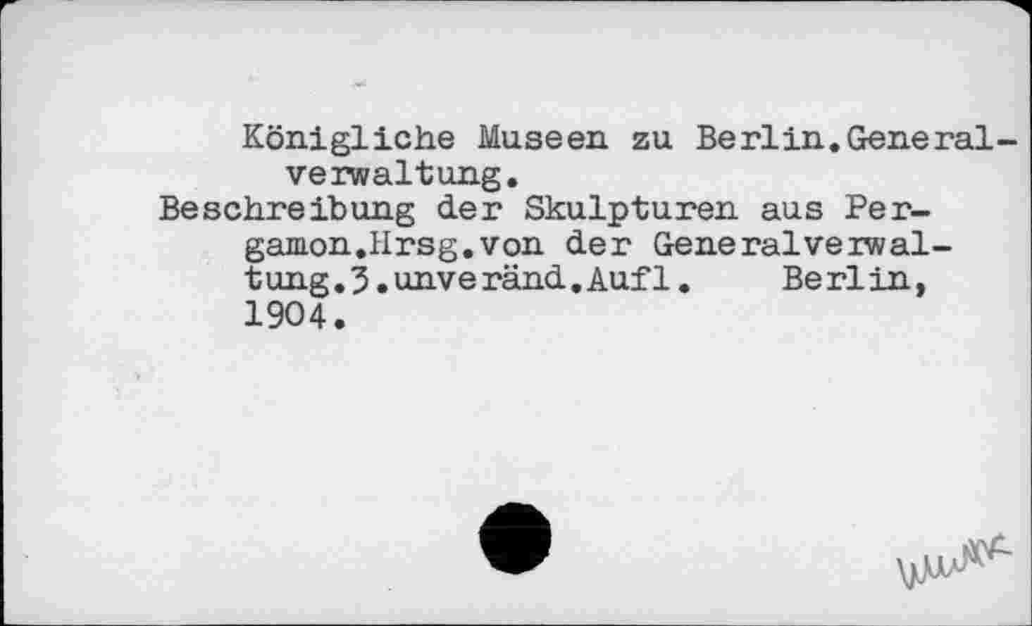 ﻿Königliche Museen zu Berlin.Genenaive rwaltung.
Beschreibung der Skulpturen aus Pergamon.Hrsg, von der GeneralVerwaltung. 5. unveränd. Auf 1.	Berlin,
1904.